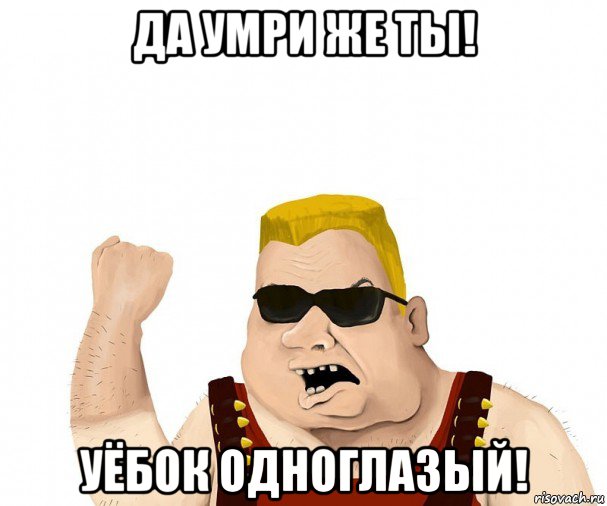 да умри же ты! уёбок одноглазый!