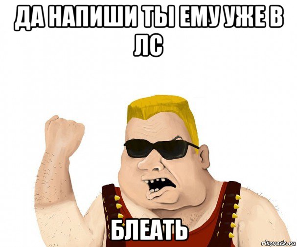 да напиши ты ему уже в лс блеать, Мем Боевой мужик блеать