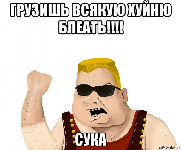 грузишь всякую хуйню блеать!!!! сука, Мем Боевой мужик блеать