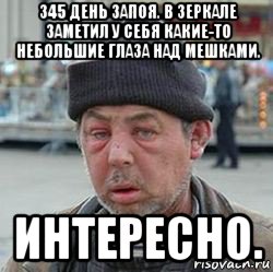 345 день запоя. в зеркале заметил у себя какие-то небольшие глаза над мешками. интересно., Мем бомжик