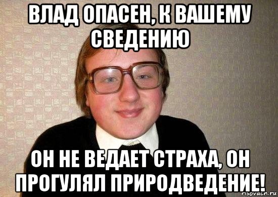 влад опасен, к вашему сведению он не ведает страха, он прогулял природведение!, Мем Ботан