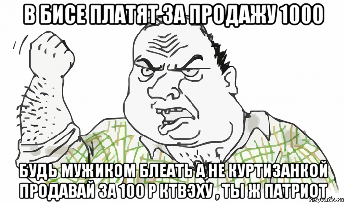 в бисе платят за продажу 1000 будь мужиком блеать а не куртизанкой продавай за 100 р ктвэху , ты ж патриот, Мем Будь мужиком