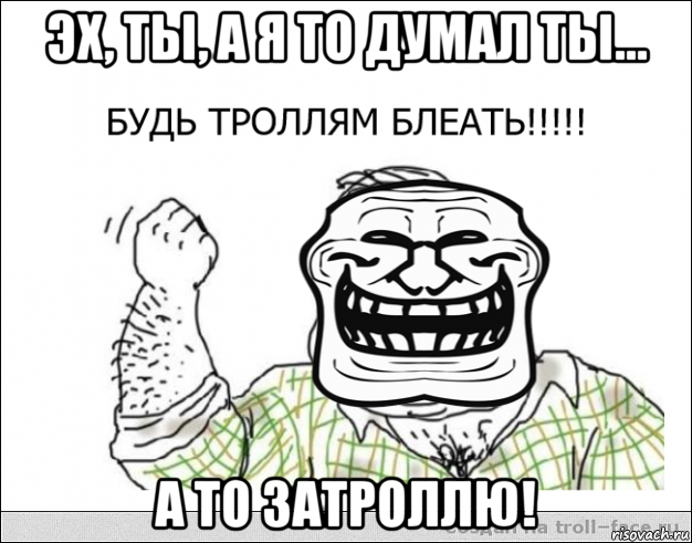 эх, ты, а я то думал ты... а то затроллю!