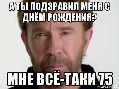 а ты подзравил меня с днём рождения? мне всё-таки 75, Мем Чаке подозревает