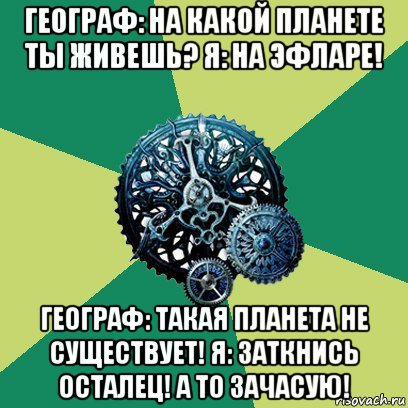 географ: на какой планете ты живешь? я: на эфларе! географ: такая планета не существует! я: заткнись осталец! а то зачасую!, Мем Часодеи