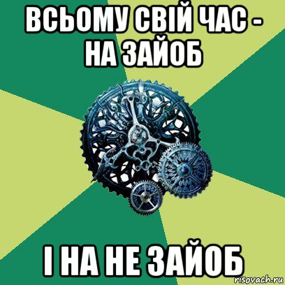 всьому свій час - на зайоб і на не зайоб