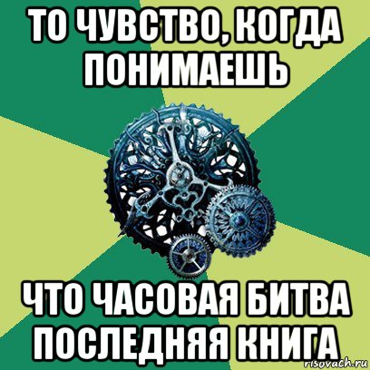 то чувство, когда понимаешь что часовая битва последняя книга, Мем Часодеи