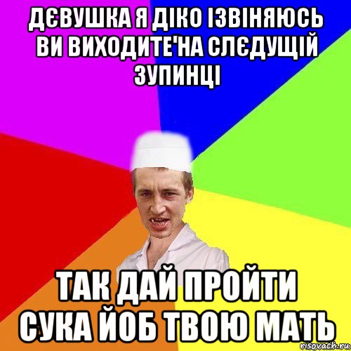 дєвушка я діко ізвіняюсь ви виходите на слєдущій зупинці так дай пройти сука йоб твою мать