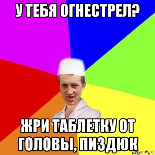 у тебя огнестрел? жри таблетку от головы, пиздюк