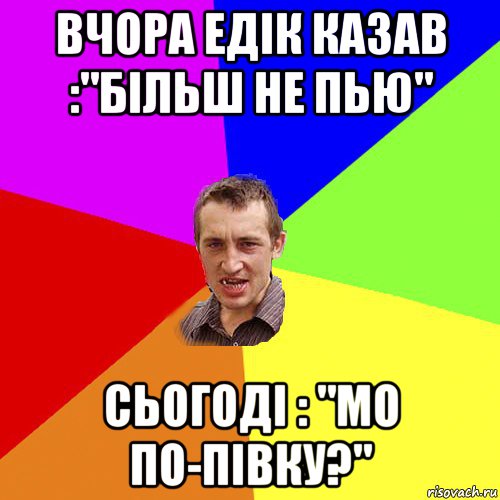 вчора едік казав :"більш не пью" сьогоді : "мо по-півку?", Мем Чоткий паца