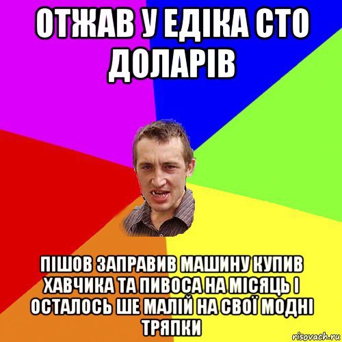 отжав у едіка сто доларів пішов заправив машину купив хавчика та пивоса на місяць і осталось ше малій на свої модні тряпки, Мем Чоткий паца