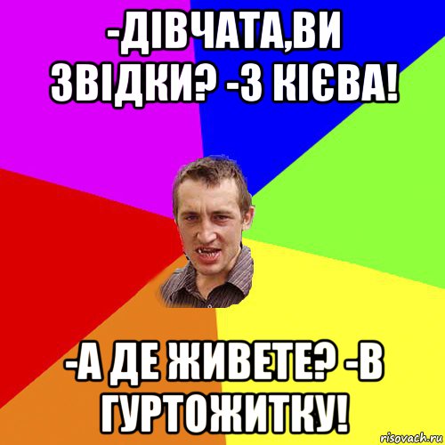 -дівчата,ви звідки? -з кієва! -а де живете? -в гуртожитку!, Мем Чоткий паца