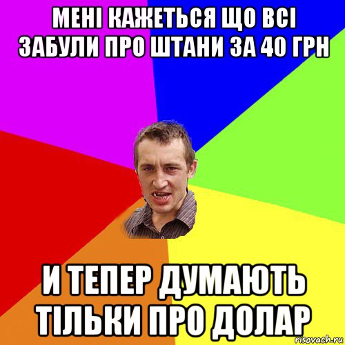 мені кажеться що всі забули про штани за 40 грн и тепер думають тільки про долар, Мем Чоткий паца