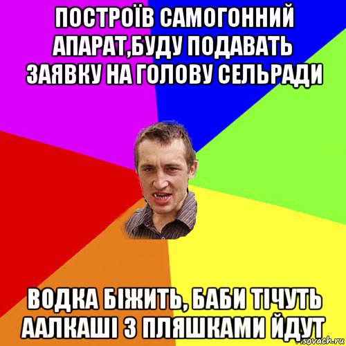 построїв самогонний апарат,буду подавать заявку на голову сельради водка біжить, баби тічуть аалкаші з пляшками йдут, Мем Чоткий паца