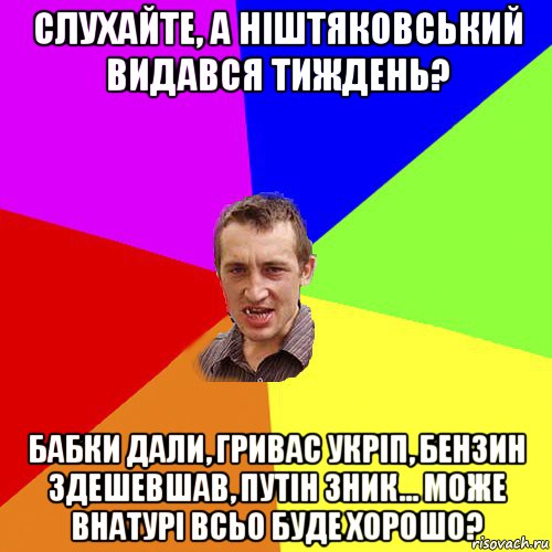 слухайте, а ніштяковський видався тиждень? бабки дали, гривас укріп, бензин здешевшав, путін зник... може внатурі всьо буде хорошо?, Мем Чоткий паца