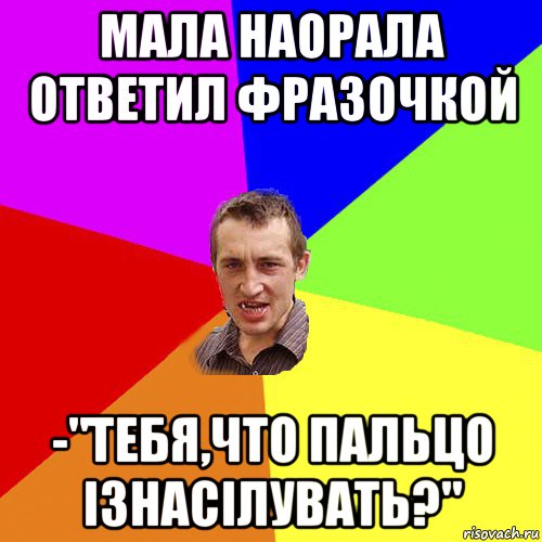 мала наорала ответил фразочкой -"тебя,что пальцо ізнасілувать?", Мем Чоткий паца