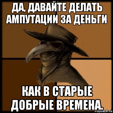 да, давайте делать ампутации за деньги как в старые добрые времена., Мем  Чума