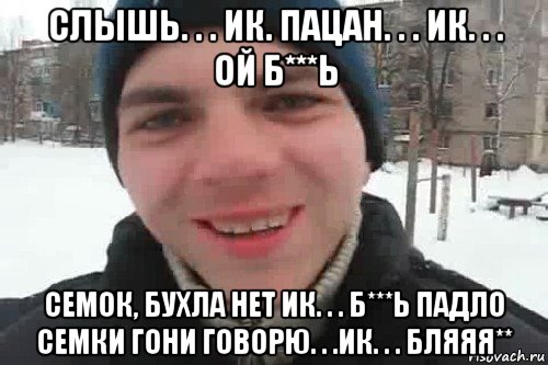 слышь. . . ик. пацан. . . ик. . . ой б***ь семок, бухла нет ик. . . б***ь падло семки гони говорю. . .ик. . . бляяя**, Мем Чувак это рэпчик