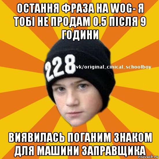 остання фраза на wog- я тобі не продам 0.5 після 9 години виявилась поганим знаком для машини заправщика, Мем  Циничный школьник