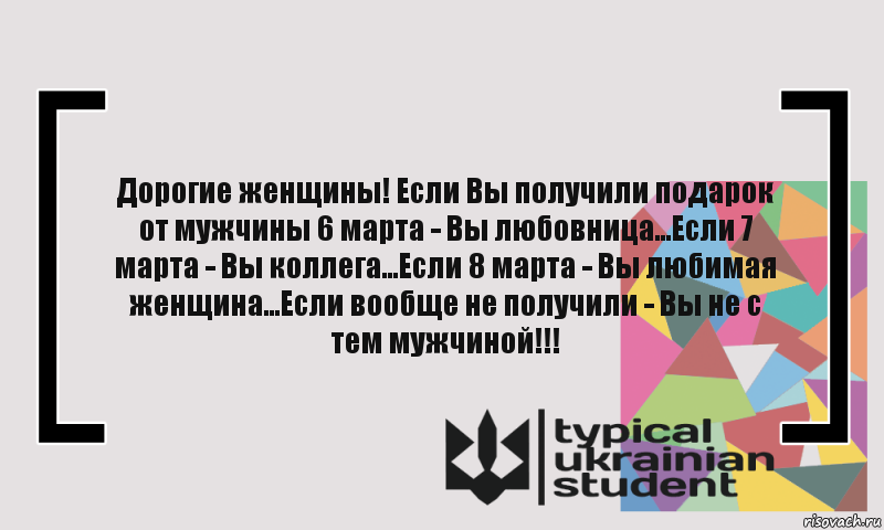 Дорогие женщины! Если Вы получили подарок от мужчины 6 марта - Вы любовница...Если 7 марта - Вы коллега...Если 8 марта - Вы любимая женщина...Если вообще не получили - Вы не с тем мужчиной!!!