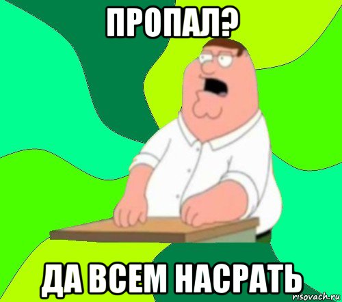 пропал? да всем насрать