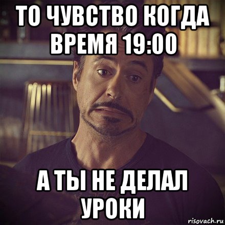 то чувство когда время 19:00 а ты не делал уроки, Мем   дауни фиг знает