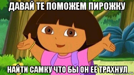 давай те поможем пирожку найти самку что бы он её трахнул, Мем Давайте поможем найти