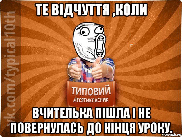 те відчуття ,коли вчителька пішла і не повернулась до кінця уроку.