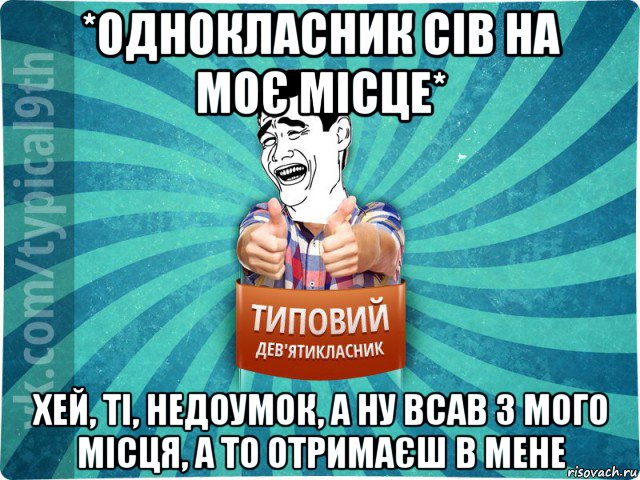 *однокласник сів на моє місце* хей, ті, недоумок, а ну всав з мого місця, а то отримаєш в мене