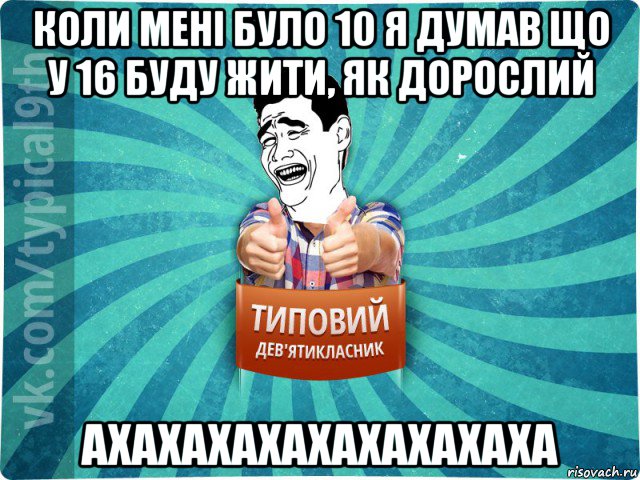 коли мені було 10 я думав що у 16 буду жити, як дорослий ахахахахахахахахаха, Мем девятиклассник1