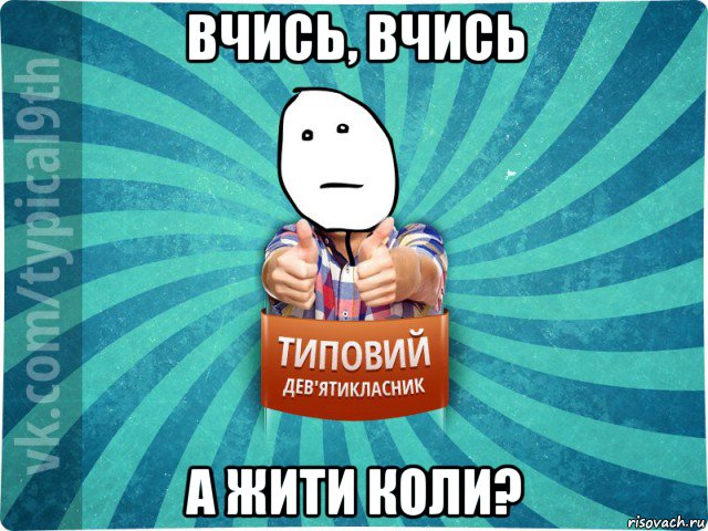 вчись, вчись а жити коли?