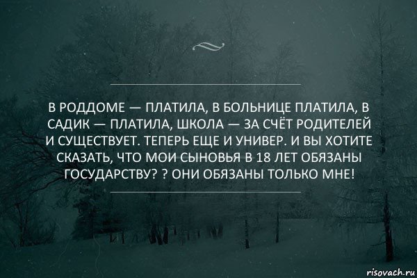 В роддоме — платила, в больнице платила, в садик — платила, школа — за счёт родителей и существует. Теперь еще и универ. И Вы хотите сказать, что мои сыновья в 18 лет обязаны государству? ? Они обязаны только МНЕ!