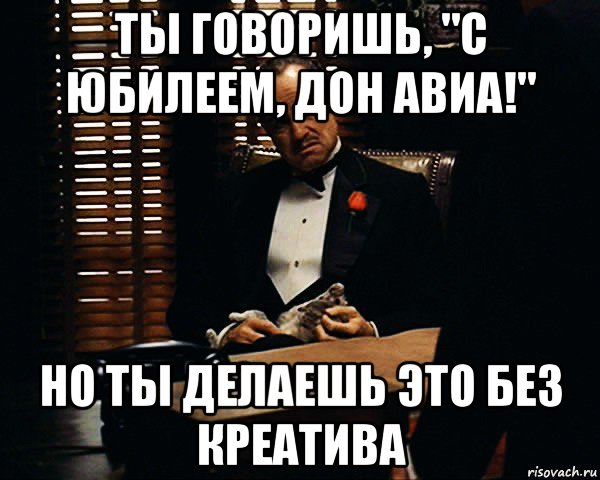 ты говоришь, "с юбилеем, дон авиа!" но ты делаешь это без креатива, Мем Дон Вито Корлеоне