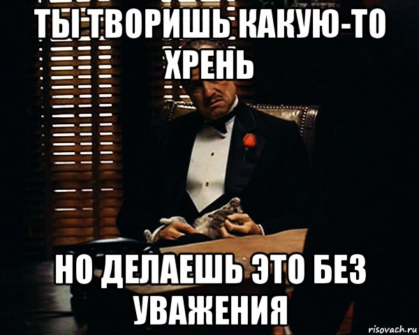 ты творишь какую-то хрень но делаешь это без уважения, Мем Дон Вито Корлеоне