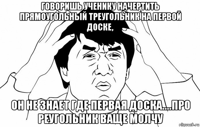 говоришь ученику начертить прямоугольный треугольник на первой доске, он не знает где первая доска....про реугольник ваще молчу, Мем ДЖЕКИ ЧАН