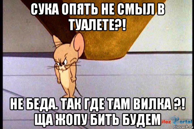 сука опять не смыл в туалете?! не беда. так где там вилка ?! ща жопу бить будем, Мем  Недовольный Джерри