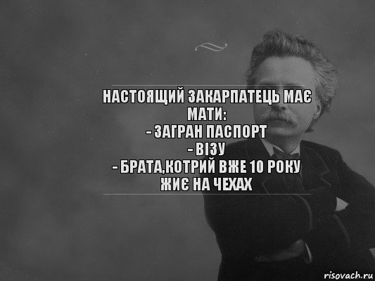 Настоящий закарпатець має мати:
- загран паспорт
- візу
- брата,котрий вже 10 року жиє на Чехах