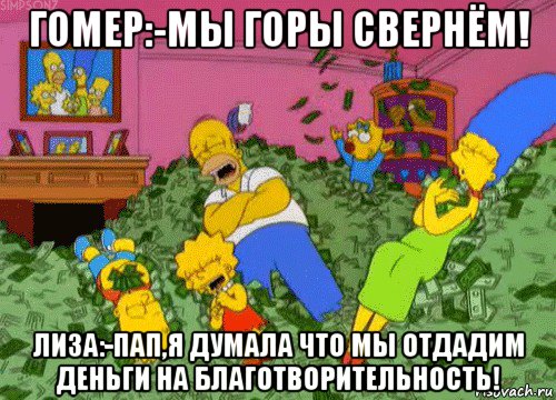 гомер:-мы горы свернём! лиза:-пап,я думала что мы отдадим деньги на благотворительность!, Мем  Если бы мне платили за что-то