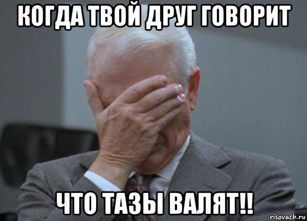 когда твой друг говорит что тазы валят!!, Мем facepalm