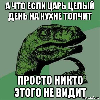 а что если царь целый день на кухне топчит просто никто этого не видит, Мем Филосораптор