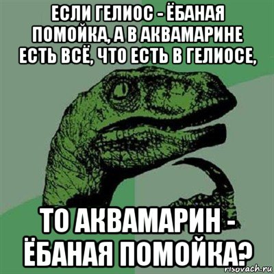 если гелиос - ёбаная помойка, а в аквамарине есть всё, что есть в гелиосе, то аквамарин - ёбаная помойка?, Мем Филосораптор