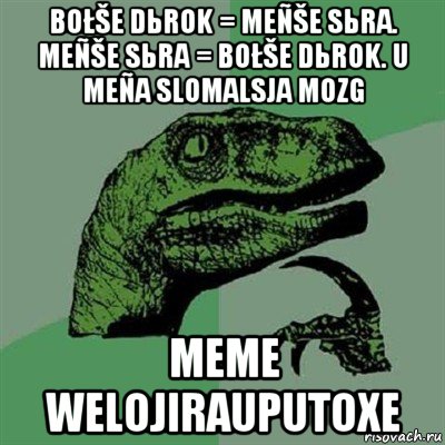 bołše dьrok = meñše sьra. meñše sьra = bołše dьrok. u meña slomalsja mozg meme welojirauputoxe, Мем Филосораптор