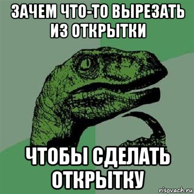 зачем что-то вырезать из открытки чтобы сделать открытку, Мем Филосораптор