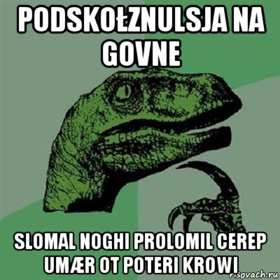 podskołznulsja na govne slomal noghi prolomil cerep umær ot poteri krowi, Мем Филосораптор