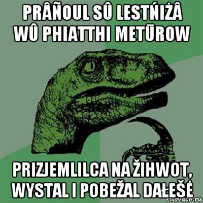 prâñoul sû lestńiżâ wû phiatthi metūrow prizjemlilca na žihwot, wystal i pobežal dałešė, Мем Филосораптор