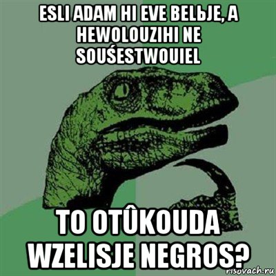 esli adam hi eve belьje, a hewolouzihi ne souśestwouiel to otûkouda wzelisje negros?, Мем Филосораптор