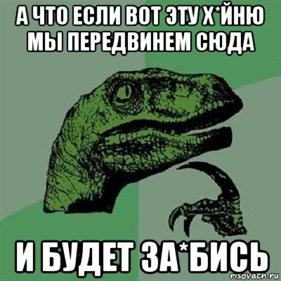 а что если вот эту х*йню мы передвинем сюда и будет за*бись, Мем Филосораптор