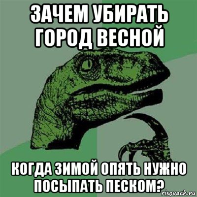 зачем убирать город весной когда зимой опять нужно посыпать песком?, Мем Филосораптор