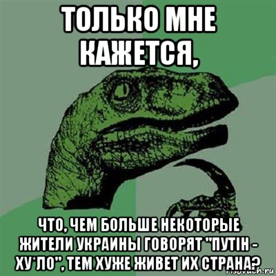 только мне кажется, что, чем больше некоторые жители украины говорят "путiн - ху*ло", тем хуже живет их страна?, Мем Филосораптор