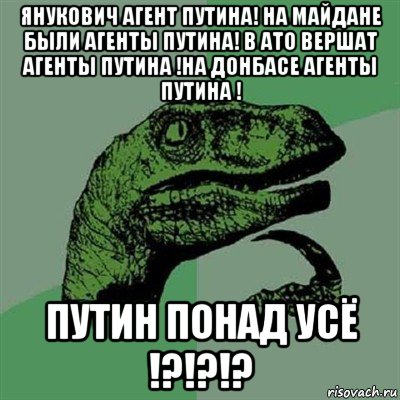 янукович агент путина! на майдане были агенты путина! в ато вершат агенты путина !на донбасе агенты путина ! путин понад усё !?!?!?, Мем Филосораптор